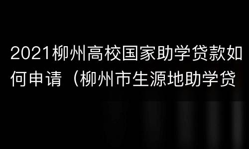 2021柳州高校国家助学贷款如何申请（柳州市生源地助学贷款）