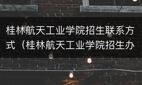 桂林航天工业学院招生联系方式（桂林航天工业学院招生办电话号码）
