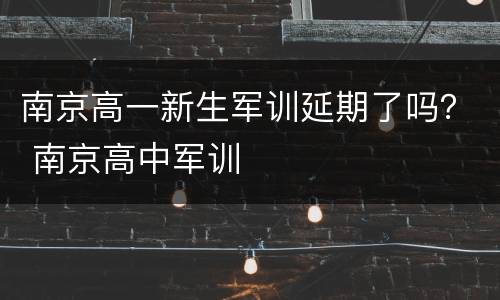 南京高一新生军训延期了吗？ 南京高中军训