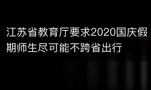 江苏省教育厅要求2020国庆假期师生尽可能不跨省出行
