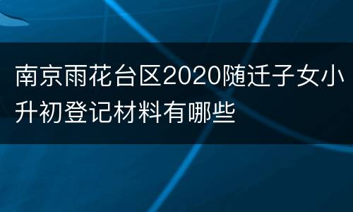 南京雨花台区2020随迁子女小升初登记材料有哪些