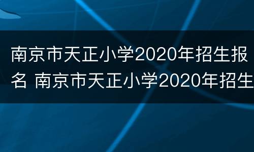 南京市天正小学2020年招生报名 南京市天正小学2020年招生报名情况