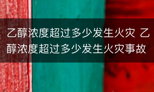 乙醇浓度超过多少发生火灾 乙醇浓度超过多少发生火灾事故