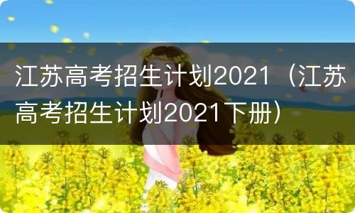 江苏高考招生计划2021（江苏高考招生计划2021下册）