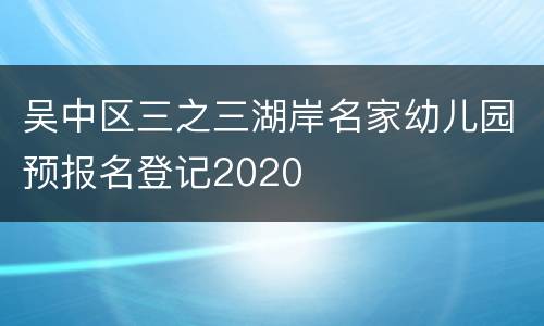 吴中区三之三湖岸名家幼儿园预报名登记2020