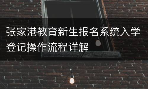 张家港教育新生报名系统入学登记操作流程详解