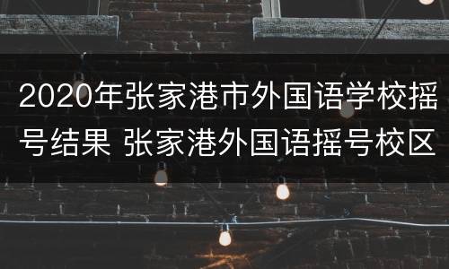 2020年张家港市外国语学校摇号结果 张家港外国语摇号校区