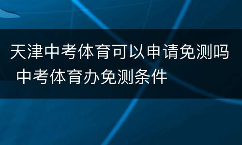 天津中考体育可以申请免测吗 中考体育办免测条件