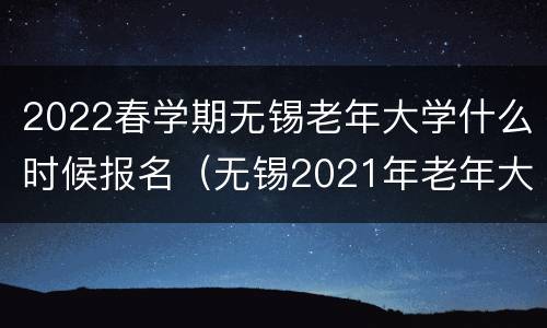 2022春学期无锡老年大学什么时候报名（无锡2021年老年大学何时开学）