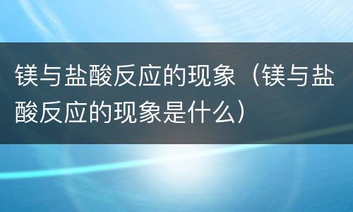 镁与盐酸反应的现象（镁与盐酸反应的现象是什么）