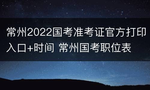 常州2022国考准考证官方打印入口+时间 常州国考职位表
