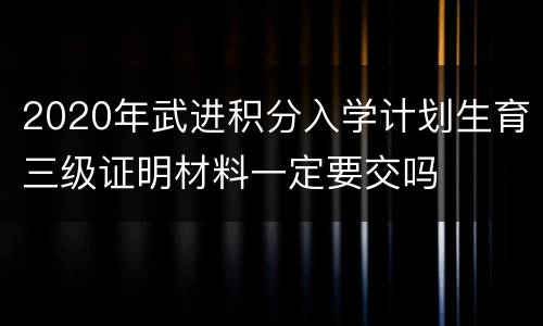 2020年武进积分入学计划生育三级证明材料一定要交吗