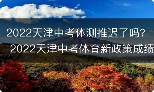 2022天津中考体测推迟了吗？ 2022天津中考体育新政策成绩