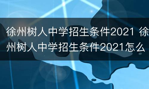 徐州树人中学招生条件2021 徐州树人中学招生条件2021怎么报名