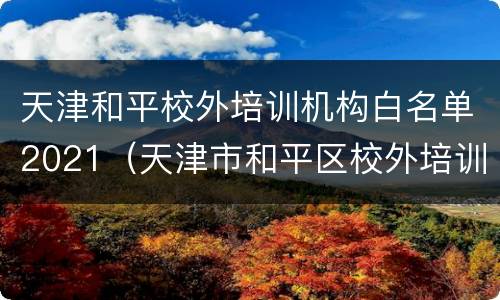 天津和平校外培训机构白名单2021（天津市和平区校外培训机构名单）