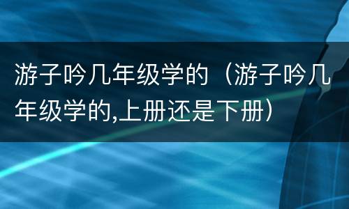 游子吟几年级学的（游子吟几年级学的,上册还是下册）