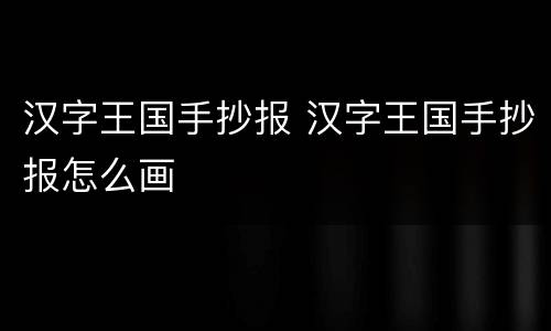 汉字王国手抄报 汉字王国手抄报怎么画