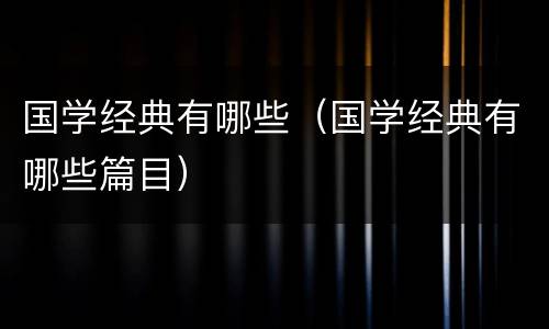 国学经典有哪些（国学经典有哪些篇目）