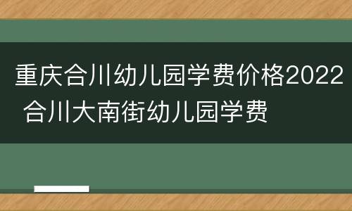 重庆合川幼儿园学费价格2022 合川大南街幼儿园学费