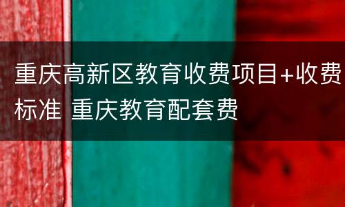 重庆高新区教育收费项目+收费标准 重庆教育配套费