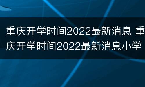 重庆开学时间2022最新消息 重庆开学时间2022最新消息小学