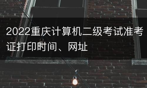 2022重庆计算机二级考试准考证打印时间、网址