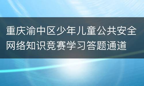 重庆渝中区少年儿童公共安全网络知识竞赛学习答题通道