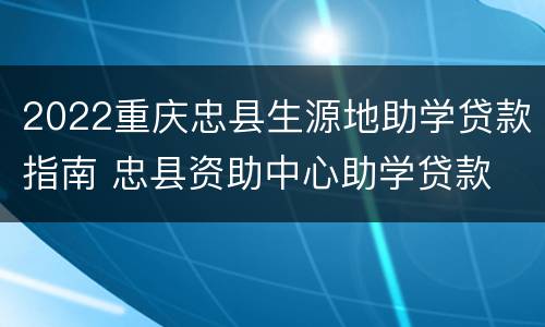2022重庆忠县生源地助学贷款指南 忠县资助中心助学贷款
