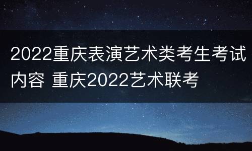 2022重庆表演艺术类考生考试内容 重庆2022艺术联考