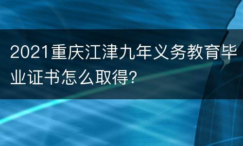 2021重庆江津九年义务教育毕业证书怎么取得？