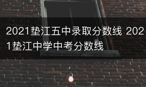 2021垫江五中录取分数线 2021垫江中学中考分数线