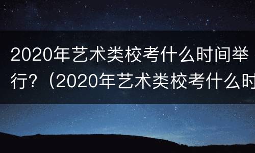 2020年艺术类校考什么时间举行?（2020年艺术类校考什么时间举行的）
