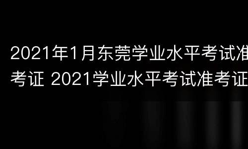2021年1月东莞学业水平考试准考证 2021学业水平考试准考证打印