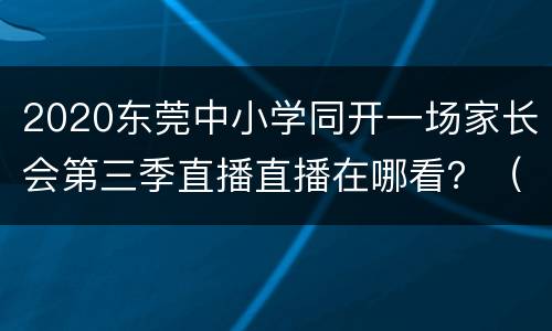 2020东莞中小学同开一场家长会第三季直播直播在哪看？（附直播入口）