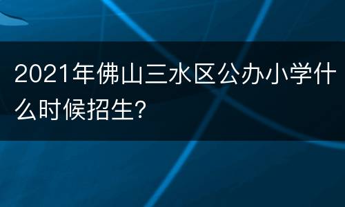 2021年佛山三水区公办小学什么时候招生？