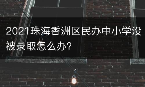 2021珠海香洲区民办中小学没被录取怎么办？