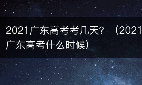 2021广东高考考几天？（2021广东高考什么时候）