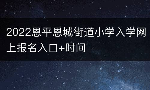 2022恩平恩城街道小学入学网上报名入口+时间