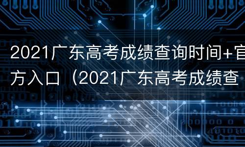 2021广东高考成绩查询时间+官方入口（2021广东高考成绩查询时间 官方入口在线）