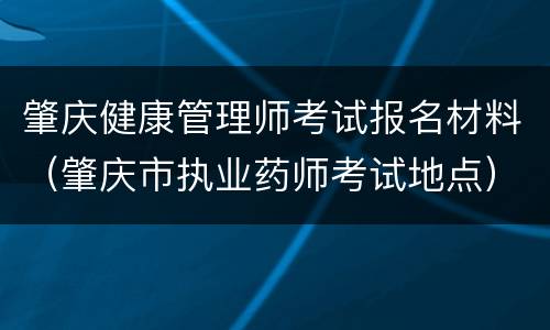 肇庆健康管理师考试报名材料（肇庆市执业药师考试地点）