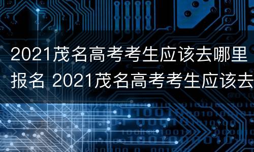 2021茂名高考考生应该去哪里报名 2021茂名高考考生应该去哪里报名读书