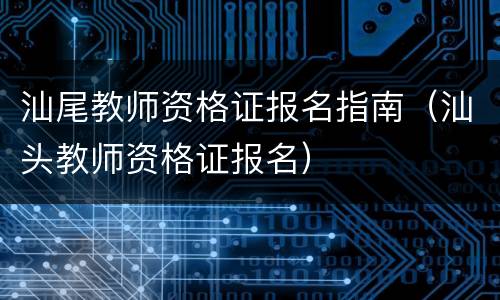 汕尾教师资格证报名指南（汕头教师资格证报名）