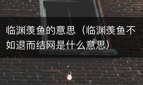 临渊羡鱼的意思（临渊羡鱼不如退而结网是什么意思）