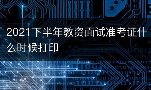 2021下半年教资面试准考证什么时候打印