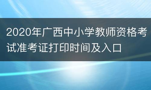 2020年广西中小学教师资格考试准考证打印时间及入口