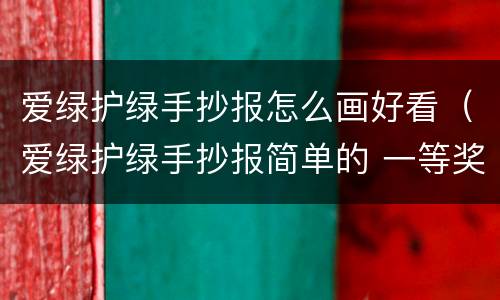 爱绿护绿手抄报怎么画好看（爱绿护绿手抄报简单的 一等奖）