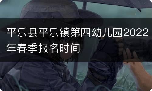 平乐县平乐镇第四幼儿园2022年春季报名时间