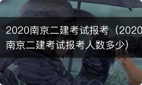 2020南京二建考试报考（2020南京二建考试报考人数多少）