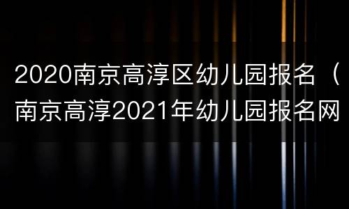 2020南京高淳区幼儿园报名（南京高淳2021年幼儿园报名网上报名）