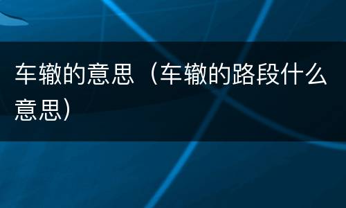 车辙的意思（车辙的路段什么意思）
